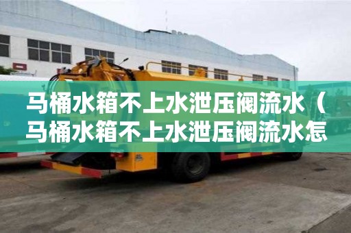 馬桶水箱不上水泄壓閥流水（馬桶水箱不上水泄壓閥流水怎么辦）