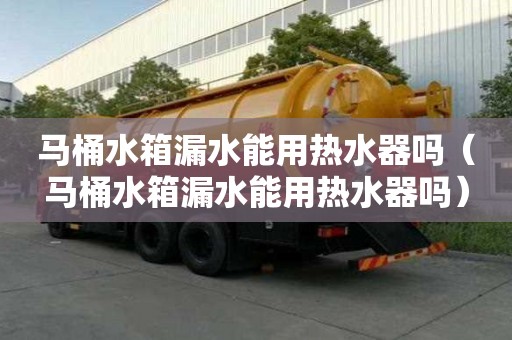 馬桶水箱漏水能用熱水器嗎（馬桶水箱漏水能用熱水器嗎）