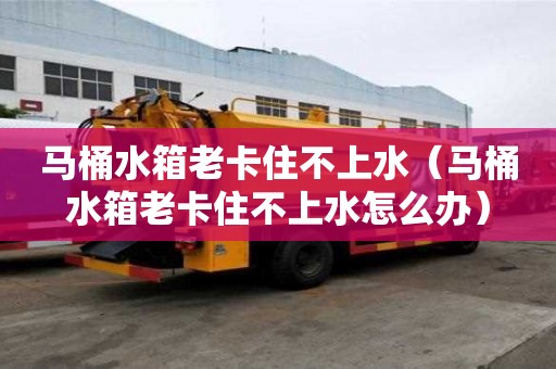馬桶水箱老卡住不上水（馬桶水箱老卡住不上水怎么辦）