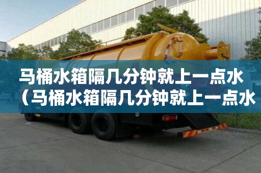 馬桶水箱隔幾分鐘就上一點水（馬桶水箱隔幾分鐘就上一點水正常嗎）