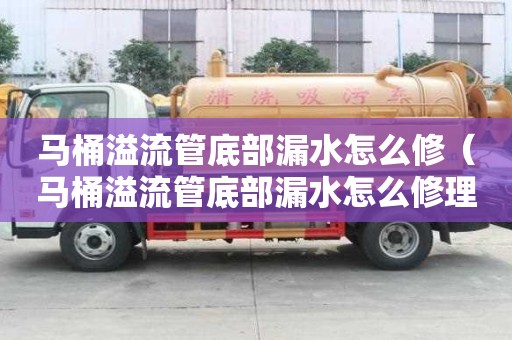 馬桶溢流管底部漏水怎么修（馬桶溢流管底部漏水怎么修理）