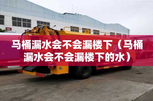 馬桶漏水會不會漏樓下（馬桶漏水會不會漏樓下的水）