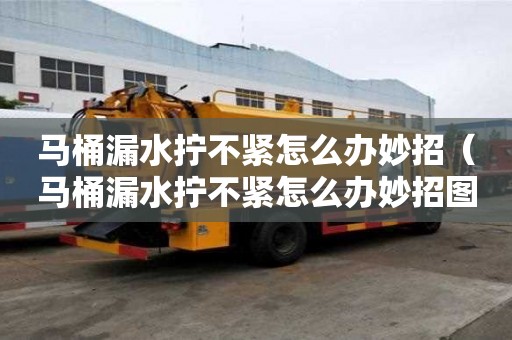 馬桶漏水擰不緊怎么辦妙招（馬桶漏水擰不緊怎么辦妙招圖解）