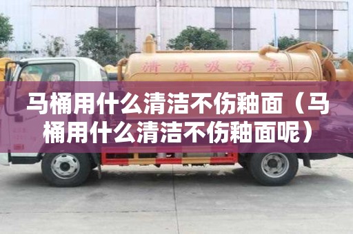 馬桶用什么清潔不傷釉面（馬桶用什么清潔不傷釉面呢）