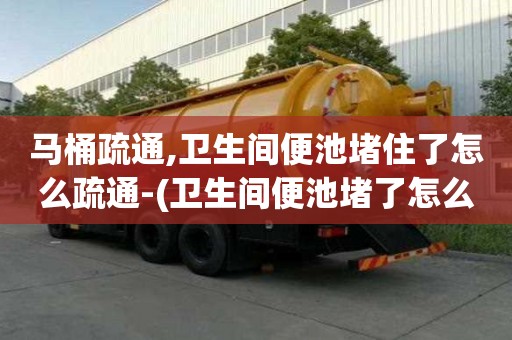 馬桶疏通,衛生間便池堵住了怎么疏通-(衛生間便池堵了怎么辦妙招)