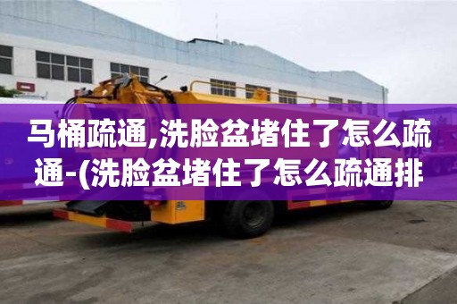 馬桶疏通,洗臉盆堵住了怎么疏通-(洗臉盆堵住了怎么疏通排水管)