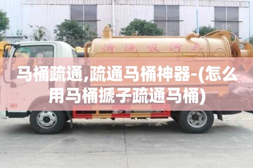 馬桶疏通,疏通馬桶神器-(怎么用馬桶搋子疏通馬桶)