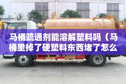 馬桶疏通劑能溶解塑料嗎（馬桶里掉了硬塑料東西堵了怎么辦）
