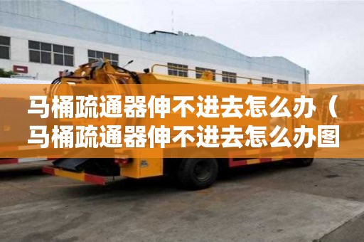 馬桶疏通器伸不進去怎么辦（馬桶疏通器伸不進去怎么辦圖解）