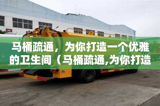 馬桶疏通，為你打造一個優雅的衛生間（馬桶疏通,為你打造一個優雅的衛生間英文）