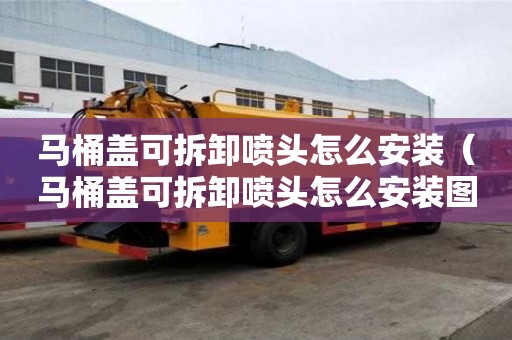 馬桶蓋可拆卸噴頭怎么安裝（馬桶蓋可拆卸噴頭怎么安裝圖解）
