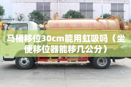 馬桶移位30cm能用虹吸嗎（坐便移位器能移幾公分）
