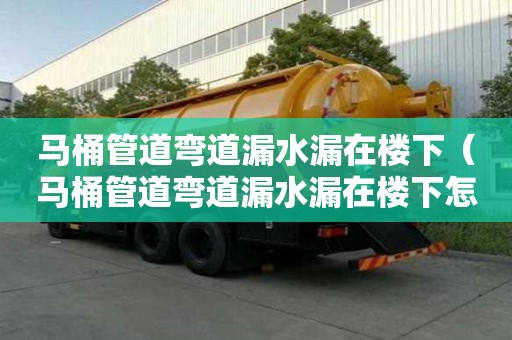 馬桶管道彎道漏水漏在樓下（馬桶管道彎道漏水漏在樓下怎么辦）