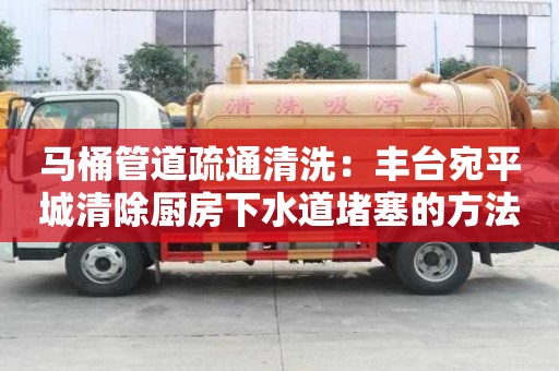 馬桶管道疏通清洗：豐臺宛平城清除廚房下水道堵塞的方法