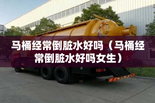 馬桶經(jīng)常倒臟水好嗎（馬桶經(jīng)常倒臟水好嗎女生）