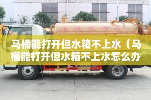 馬桶能打開但水箱不上水（馬桶能打開但水箱不上水怎么辦）