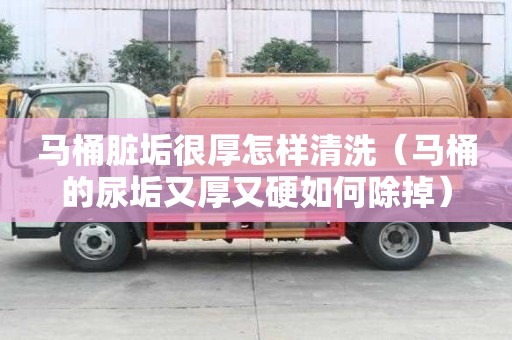 馬桶臟垢很厚怎樣清洗（馬桶的尿垢又厚又硬如何除掉）