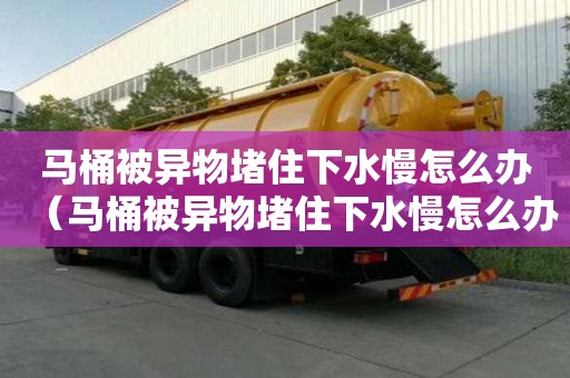 馬桶被異物堵住下水慢怎么辦（馬桶被異物堵住下水慢怎么辦啊）