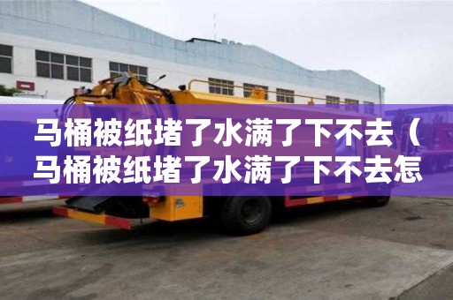 馬桶被紙堵了水滿了下不去（馬桶被紙堵了水滿了下不去怎么辦）