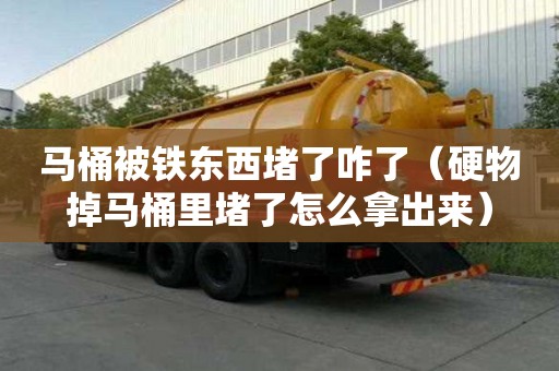 馬桶被鐵東西堵了咋了（硬物掉馬桶里堵了怎么拿出來）