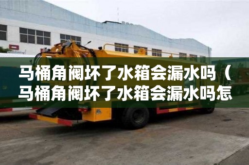 馬桶角閥壞了水箱會漏水嗎（馬桶角閥壞了水箱會漏水嗎怎么修）