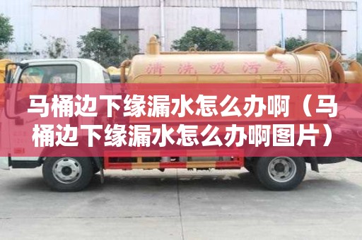 馬桶邊下緣漏水怎么辦啊（馬桶邊下緣漏水怎么辦啊圖片）