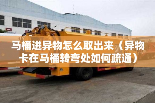馬桶進(jìn)異物怎么取出來(lái)（異物卡在馬桶轉(zhuǎn)彎處如何疏通）