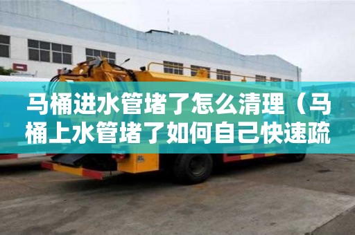 馬桶進水管堵了怎么清理(馬桶上水管堵了如何自己快速疏通) 馬桶進水管堵了怎么清理(馬桶上水管堵了如何自己快速疏通)
