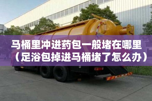 馬桶里沖進藥包一般堵在哪里（足浴包掉進馬桶堵了怎么辦）