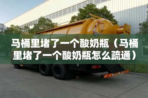馬桶里堵了一個酸奶瓶（馬桶里堵了一個酸奶瓶怎么疏通）