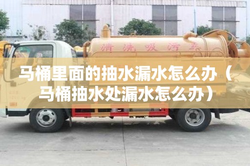 馬桶里面的抽水漏水怎么辦（馬桶抽水處漏水怎么辦）