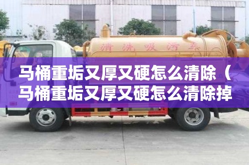 馬桶重垢又厚又硬怎么清除（馬桶重垢又厚又硬怎么清除掉）