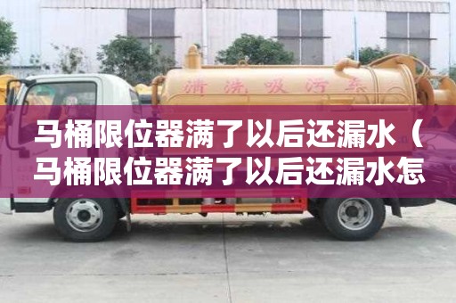 馬桶限位器滿了以后還漏水（馬桶限位器滿了以后還漏水怎么辦）