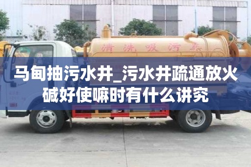 馬甸抽污水井_污水井疏通放火堿好使嘛時(shí)有什么講究