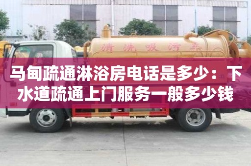 馬甸疏通淋浴房電話是多少：下水道疏通上門服務一般多少錢