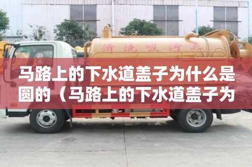馬路上的下水道蓋子為什么是圓的（馬路上的下水道蓋子為什么是圓的呢）