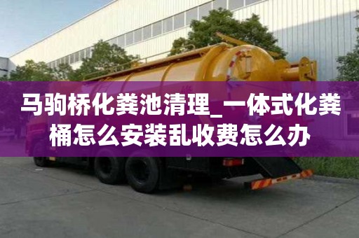 馬駒橋化糞池清理_一體式化糞桶怎么安裝亂收費怎么辦