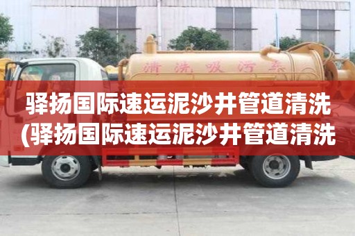 驛揚(yáng)國際速運(yùn)泥沙井管道清洗(驛揚(yáng)國際速運(yùn)泥沙井管道清洗有什么不同)