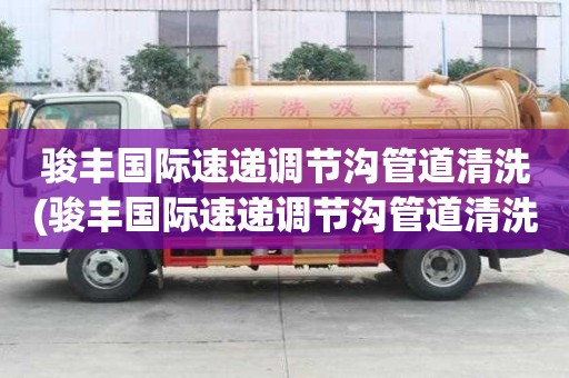 駿豐國際速遞調(diào)節(jié)溝管道清洗(駿豐國際速遞調(diào)節(jié)溝管道清洗為您解決難題)