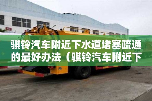 騏鈴汽車附近下水道堵塞疏通的最好辦法（騏鈴汽車附近下水道堵塞疏通的最好辦法）