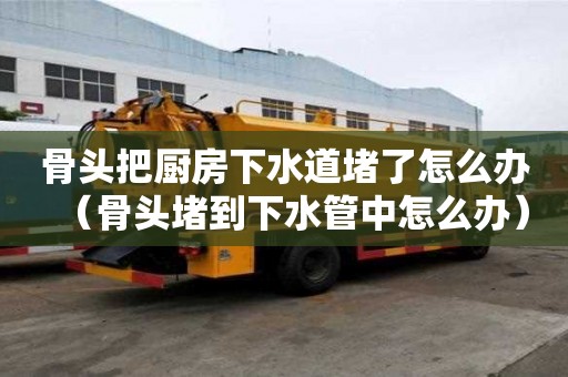 骨頭把廚房下水道堵了怎么辦(骨頭堵到下水管中怎么辦) 骨頭把廚房下水道堵了怎么辦(骨頭堵到下水管中怎么辦)