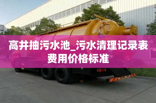 高井抽污水池_污水清理記錄表費(fèi)用價(jià)格標(biāo)準(zhǔn)