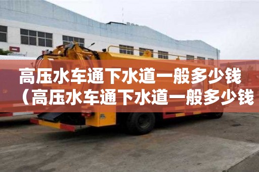 高壓水車通下水道一般多少錢（高壓水車通下水道一般多少錢一米）