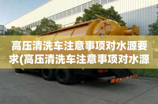 高壓清洗車注意事項對水源要求(高壓清洗車注意事項對水源要求有哪些)