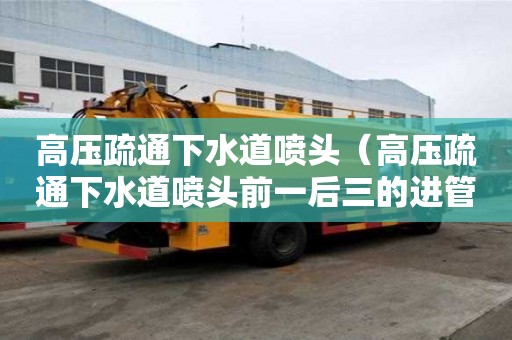 高壓疏通下水道噴頭（高壓疏通下水道噴頭前一后三的進管道快嗎）