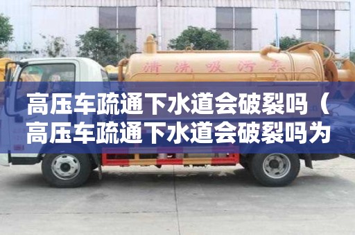 高壓車疏通下水道會破裂嗎（高壓車疏通下水道會破裂嗎為什么）