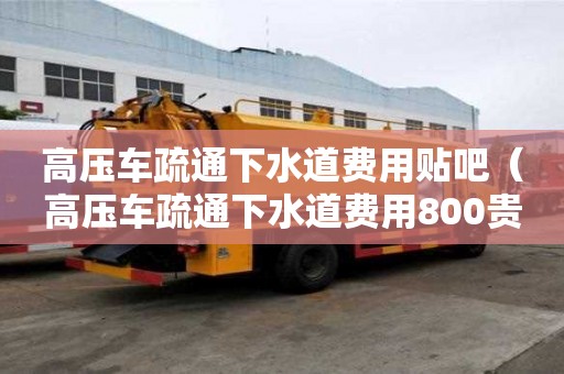 高壓車疏通下水道費用貼吧（高壓車疏通下水道費用800貴嗎）