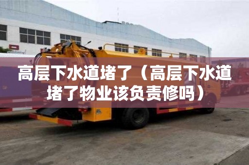 高層下水道堵了（高層下水道堵了物業該負責修嗎）