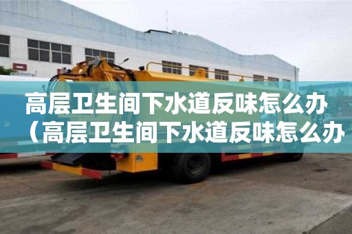 高層衛生間下水道反味怎么辦（高層衛生間下水道反味怎么辦呢）