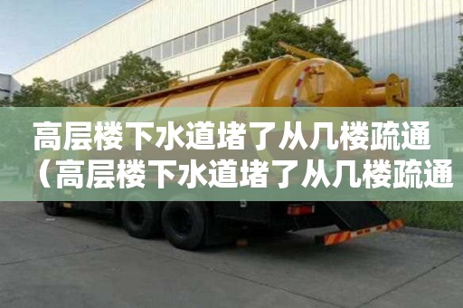 高層樓下水道堵了從幾樓疏通（高層樓下水道堵了從幾樓疏通好）